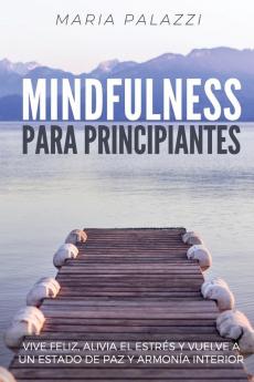 Mindfulness para Principiantes: Vive Feliz alivia el estrés y vuelve a un estado de paz y armonía Interior