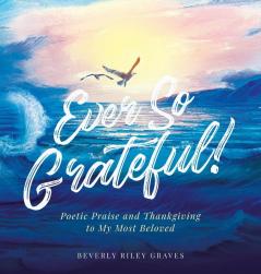 Ever So Grateful!: Poetic Praise and Thankgiving to My Most Beloved