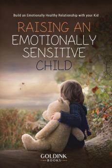 Raising an Emotionally Sensitive Child: Build an Emotionally Healthy Relationship with your Kid