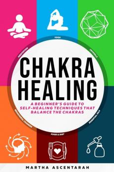 CHAKRA HEALING Core Beginners Guide To Self-Healing Techniques That Balance The Chakras