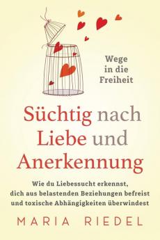 Süchtig nach Liebe und Anerkennung – Wege in die Freiheit –: Wie du Liebessucht erkennst, dich aus belastenden Beziehungen befreist und toxische Abhängigkeiten überwindest (German Edition)