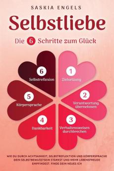Selbstliebe - Die 6 Schritte zum Glück: Wie du durch Achtsamkeit, Selbstreflektion und Körpersprache dein Selbstbewusstsein stärkst und mehr Lebensfreude empfindest. Finde dein neues Ich