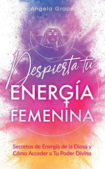Despierta Tu Energía Femenina [Awaken Your Feminine Energy]: Secretos De Energía De La Diosa Y Cómo Acceder A Tu Poder Divino