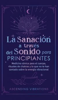 La Sanación A Través Del Sonido Para Principiantes: Medicina Sónica Para El Cuerpo, Rituales De Chakras Y Lo Que No Te Han Contado Sobre La Energía Vibracional (Spanish Edition)