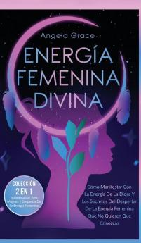 Energía Femenina Divina [Divine Feminine Energy]: Cómo Manifestar Con La Energía De La Diosa Y Los Secretos Del Despertar De La Energía Femenina Que No Quieren Que Conozcas (Colección 2 En 1)