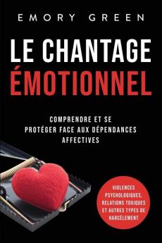 Le Chantage Émotionnel: Comprendre Et Se Protéger Face Aux Dépendances Affectives, Violences Psychologiques, Relations Toxiques Et Autres Types De Harcèlement (French Edition)