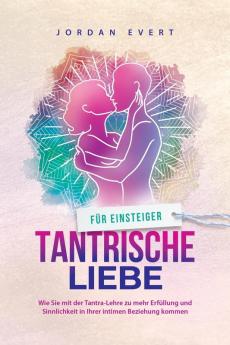 Tantrische Liebe für Einsteiger: Wie Sie mit der Tantra-Lehre zu mehr Erfüllung und Sinnlichkeit in Ihrer intimen Beziehung kommen (German Edition)
