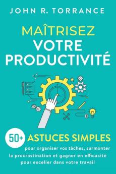 Maîtrisez Votre Productivité: 50+ Astuces Simples Pour Organiser Vos Tâches, Surmonter La Procrastination Et Gagner En Efficacité Pour Exceller Dans Votre Travail (French Edition)