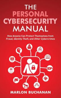 The Personal Cybersecurity Manual: How Anyone Can Protect Themselves from Fraud Identity Theft and Other Cybercrimes (The Home Technology Manuals)