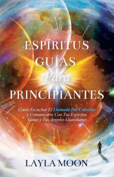 Espíritus Guías Para Principiantes : Cómo Escuchar El Llamado Del Universo Y Comunicarte Con Tus Espíritus Guías Y Tus Ángeles Guardianes (Layla Moon Español) (Spanish Edition)