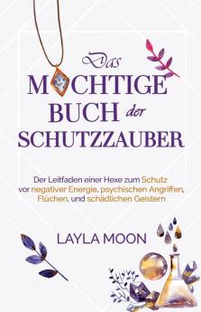 Das Mächtige Buch Der Schutzzauber: Der Leitfaden Einer Hexe Zum Schutz Vor Negativer Energie, Psychischen Angriffen, Flüchen Und Schädlichen Geistern (Layla Moon Deutsch 3) (German Edition)