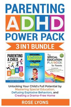 Parenting ADHD Power Pack 3 In 1 Bundle - Unlocking Your Child's Full Potential By Mastering Special Education Defusing Explosive Behaviors and Creating a Drama-Free Home