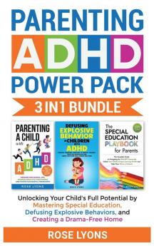 Parenting ADHD Power Pack 3 In 1 Bundle - Unlocking Your Child's Full Potential By Mastering Special Education Defusing Explosive Behaviors and Creating a Drama-Free Home