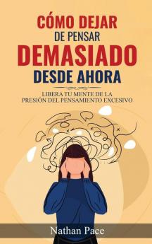 Cómo Dejar De Pensar Demasiado Desde Ahora: Libera Tu Mente De La Presión Del Pensamiento Excesivo: Guía De Técnicas Prácticas Para Reducir Los Pensamientos Negativos Y La Ansiedad (Spanish Edition)