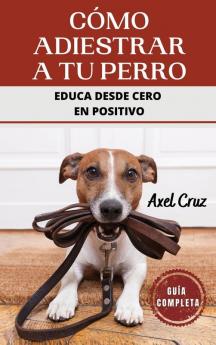 Cómo Adiestrar A Tu Perro: Las Mejores Técnicas Y Trucos De Psicología Y Adiestramiento Canino Para Educar A Tu Mascota (Spanish Edition)