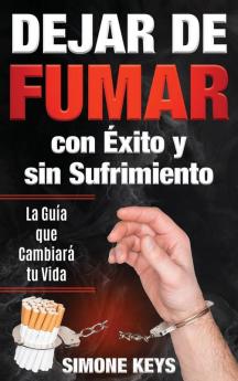 Dejar De Fumar Con Éxito Y Sin Sufrimiento: La Guía Que Cambiará Tu Vida: Claves Y Técnicas Prácticas Para Dejar De Fumar Para Siempre (Spanish Edition)