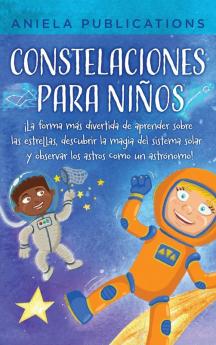 Constelaciones Para Niños: ¡La Forma Más Divertida De Aprender Sobre Las Estrellas, Descubrir La Magia Del Sistema Solar Y Observar Los Astros Como Un Astrónomo! (Spanish Edition)