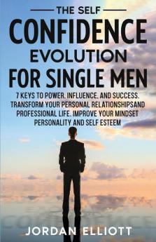 The Self Confidence Evolution for Single Men. 7 Keys to Power Influence and Success. Transform Your Personal Relationships and Professional Life. Improve Your Mindset Personality and Self-Esteem.