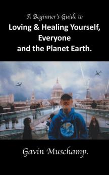 A Beginner's Guide to  Loving & Healing Yourself Everyone and the Planet Earth