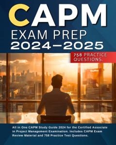 CAPM Exam Prep 2024-2025: All in One CAPM Study Guide 2024 for the Certified Associate in Project Management Examination. Includes CAPM Exam Review Material and 758 Practice Test Questions.