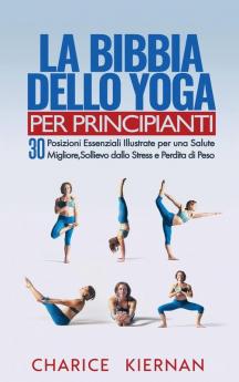 La Bibbia Dello Yoga Per Principianti: 30 Posizioni Essenziali Illustrate per una Salute Migliore Sollievo dallo Stress e Perdita di Peso