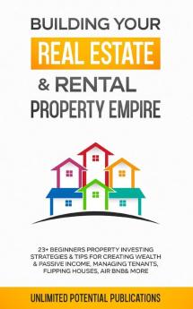 Building Your Real Estate & Rental Property Empire: 23+ Beginners Property Investing Strategies & Tips For Creating Wealth & Passive Income Managing Tenants Flipping Houses Air BnB & More