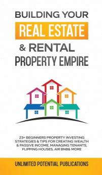 Building Your Real Estate & Rental Property Empire: 23+ Beginners Property Investing Strategies & Tips For Creating Wealth & Passive Income Managing Tenants Flipping Houses Air BnB & More