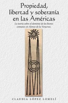 Propiedad, Libertad Y Soberanía En Las Américas: La Teoría Sobre El Dominio De Los Bienes Comunes En Alonso De La Veracruz. (Spanish Edition)