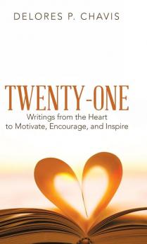 Twenty-One Writings from the Heart to Motivate Encourage and Inspire