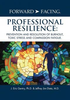 Forward-Facing(R) Professional Resilience: Prevention And Resolution Of Burnout, Toxic Stress And Compassion Fatigue