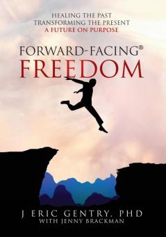 Forward-Facing(R) Freedom: Healing The Past, Transforming The Present, A Future On Purpose