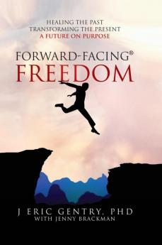 Forward-Facing(R) Freedom: Healing The Past, Transforming The Present, A Future On Purpose