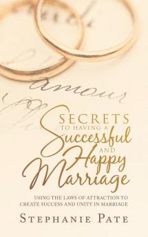 Secrets to Having a Successful and Happy Marriage: Using the Laws of Attraction to Create Success and Unity in Marriage