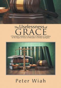 The Uselessness of Grace: A Dissertation Submitted to the Faculty of Philosophy in Candidacy for the Degree of Doctor of Philosophy in Christian Apologetics