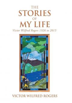 The Stories of My Life: Victor Wilfred Rogers 1926 to 2015