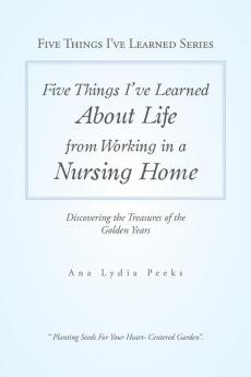 Five Things I'Ve Learned About Life from Working in a Nursing Home: Discovering the Treasures of the Golden Years