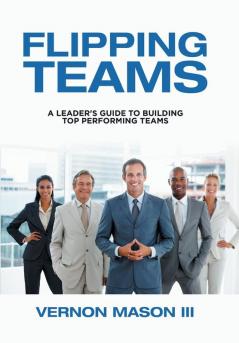 Flipping Teams: A Leader's Guide to Building Top Performing Teams