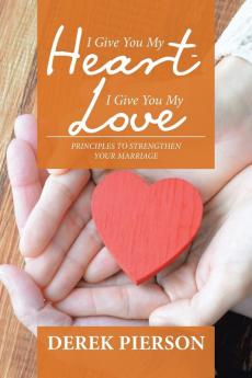 I Give You My Heart - I Give You My Love: Principles to Strengthen Your Marriage