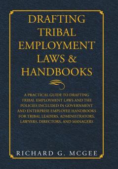 Drafting Tribal Employment Laws & Handbooks: A Practical Guide to Drafting Tribal Employment Laws and the Policies Included in Government and ... Lawyers Directors and Managers