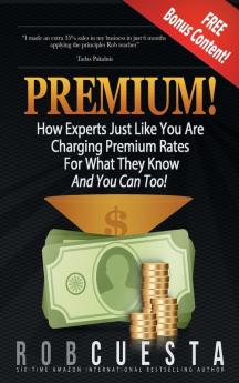 Premium!: How Experts Just Like You Are Charging Premium Rates For What They Know And You Can Too!