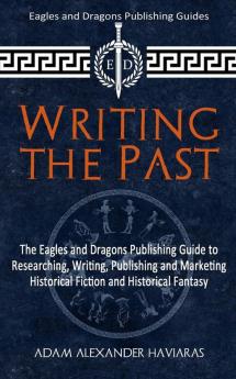 Writing the Past: The Eagles and Dragons Publishing Guide to Researching Writing Publishing and Marketing Historical Fiction and Historical Fantasy: 1 (Eagles and Dragons Publishing Guides)