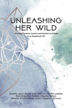 Unleashing Her Wild: Freeing Feminine Instinct and Intuition as Guides to an Awakened Life