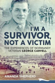 I'm a Survivor Not a Victim: The Experiences of Normandy Veteran George Carvell