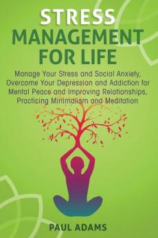 Stress Management For Life: Manage Your Stress and Social Anxiety Overcome Your Depression and Addiction for Mental Peace and Improving Relationships Practicing Minimalism and Meditation