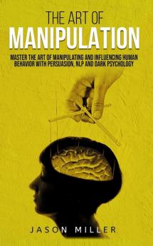 The Art of Manipulation: Master the Art of Manipulating and Influencing Human Behavior with Persuasion NLP and Dark Psychology