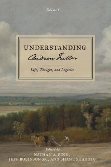 Understanding Andrew Fuller: Life Thought and Legacies (Volume 1)