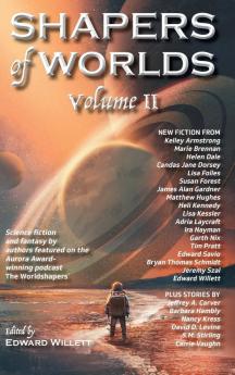 Shapers of Worlds Volume II: Science fiction and fantasy by authors featured on the Aurora Award-winning podcast The Worldshapers: 2