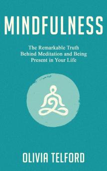 Mindfulness: The Remarkable Truth Behind Meditation and Being Present in Your Life