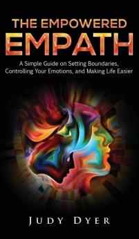 The Empowered Empath: A Simple Guide on Setting Boundaries Controlling Your Emotions and Making Life Easier