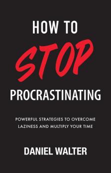 How to Stop Procrastinating: Powerful Strategies to Overcome Laziness and Multiply Your Time